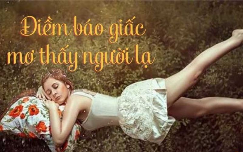 Mơ Thấy Người Lạ Là Tốt Hay Xấu? Đánh Con Gì Ngày Hôm Sau? 1 Mơ thấy người lạ là tốt hay xấu?