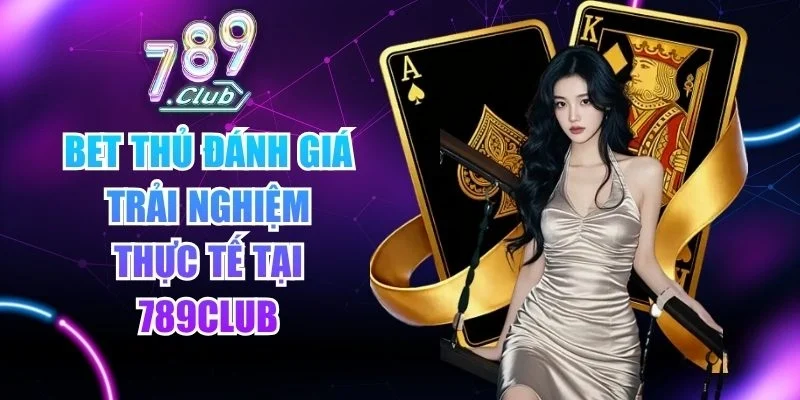 Bet thủ đánh giá trải nghiệm thực tế tại 789club