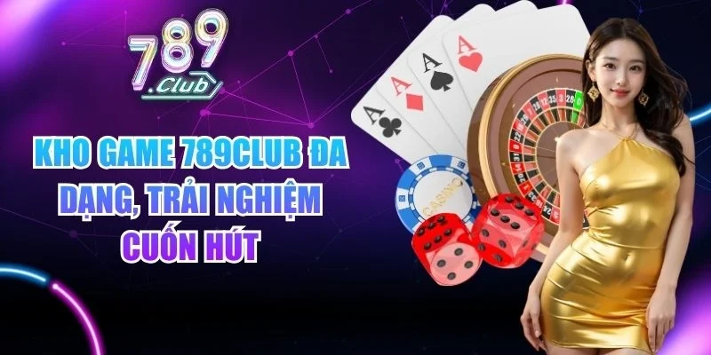 Kho game 789club đa dạng, trải nghiệm cuốn hút