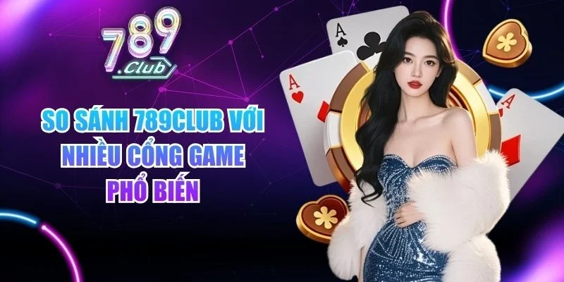 So sánh 789club với nhiều cổng game phổ biến