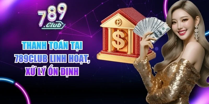 Thanh toán tại 789club linh hoạt, xử lý ổn định