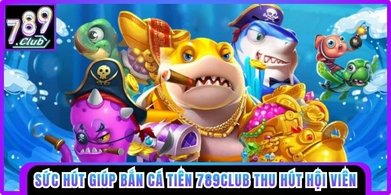 Sức hút giúp Bắn Cá Tiên 789club thu hút hội viên