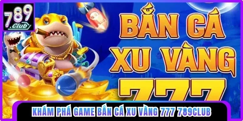 Khám phá game Bắn Cá Xu Vàng 777 789club
